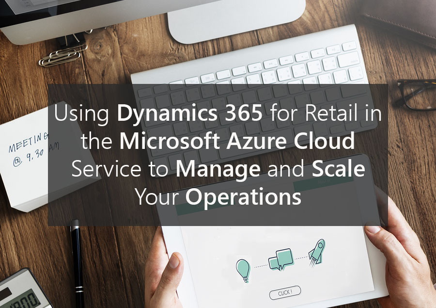 Using Dynamics 365 for Retail in the Microsoft Azure Cloud Service to Manage and Scale Your Operations.jpg