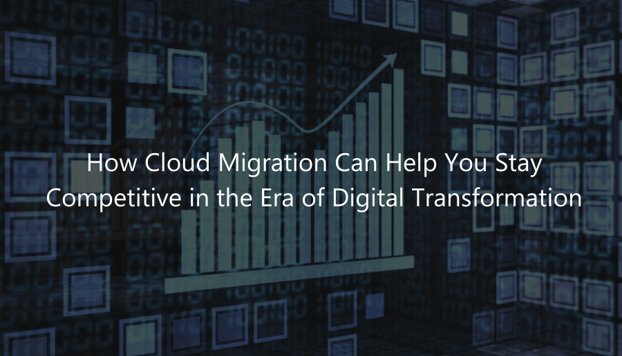 How Cloud Migration Can Help You Stay Competitive in the Era of Digital Transformation