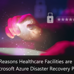 Top Reasons Healthcare Facilities are Using Microsoft Azure Disaster Recovery Plan