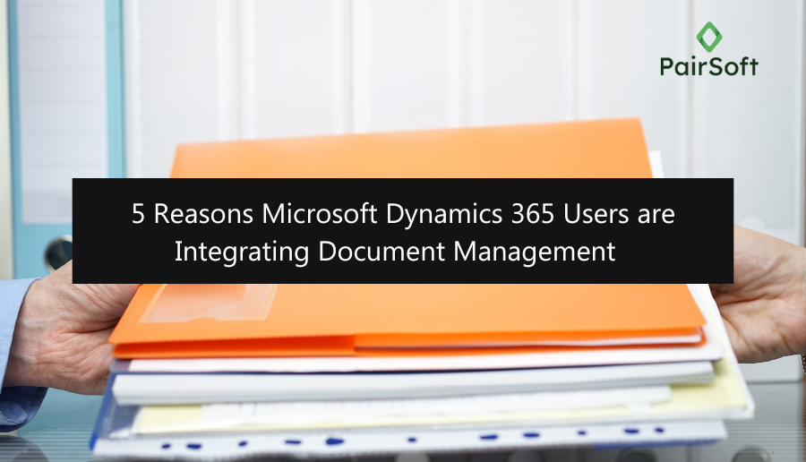 5 Reasons Microsoft Dynamics 365 Users are Integrating Document Management 